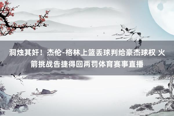 洞烛其奸!杰伦-格林上篮丢球判给豪杰球权 火箭挑战告捷得回两罚体育赛事直播