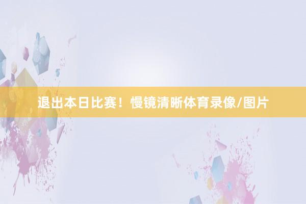 退出本日比赛！慢镜清晰体育录像/图片