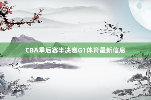 CBA季后赛半决赛G1体育最新信息