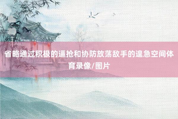 省略通过积极的逼抢和协防放荡敌手的遑急空间体育录像/图片