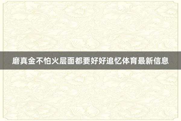 磨真金不怕火层面都要好好追忆体育最新信息