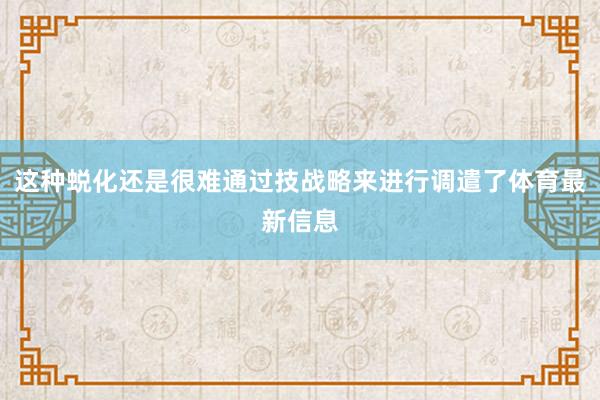 这种蜕化还是很难通过技战略来进行调遣了体育最新信息