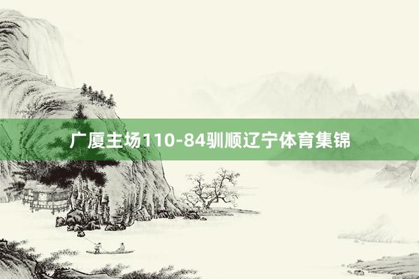 广厦主场110-84驯顺辽宁体育集锦