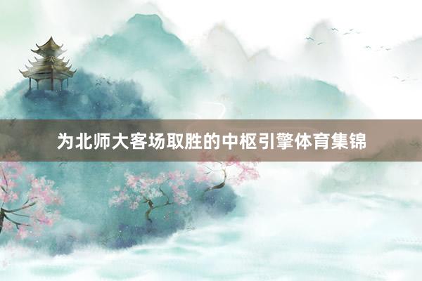 为北师大客场取胜的中枢引擎体育集锦