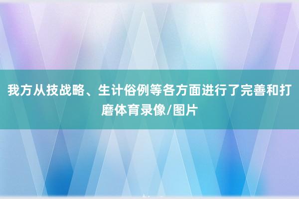 我方从技战略、生计俗例等各方面进行了完善和打磨体育录像/图片