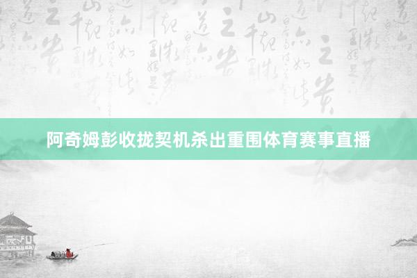 阿奇姆彭收拢契机杀出重围体育赛事直播