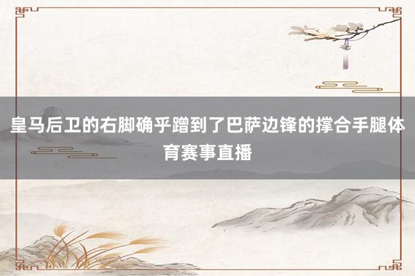 皇马后卫的右脚确乎蹭到了巴萨边锋的撑合手腿体育赛事直播