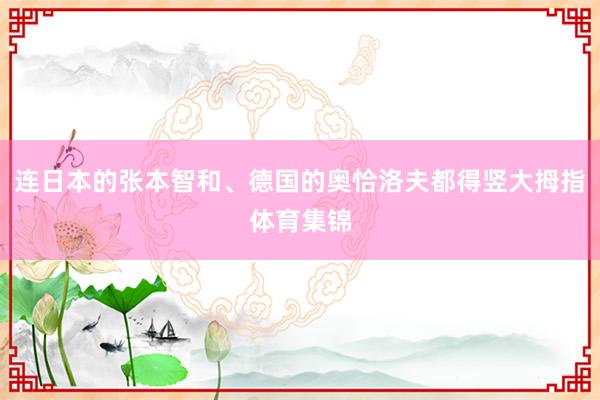 连日本的张本智和、德国的奥恰洛夫都得竖大拇指体育集锦