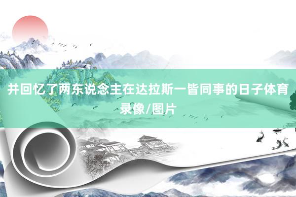 并回忆了两东说念主在达拉斯一皆同事的日子体育录像/图片