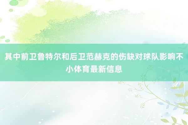 其中前卫鲁特尔和后卫范赫克的伤缺对球队影响不小体育最新信息