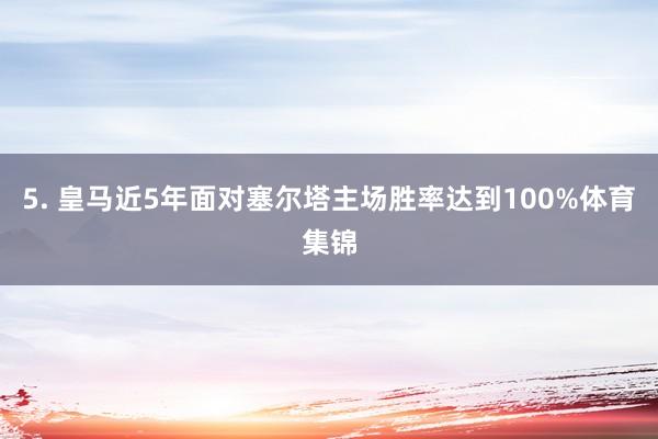 5. 皇马近5年面对塞尔塔主场胜率达到100%体育集锦
