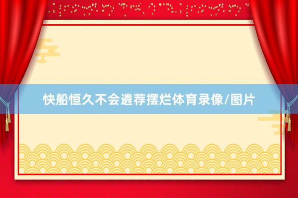 快船恒久不会遴荐摆烂体育录像/图片