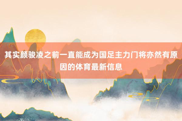 其实颜骏凌之前一直能成为国足主力门将亦然有原因的体育最新信息