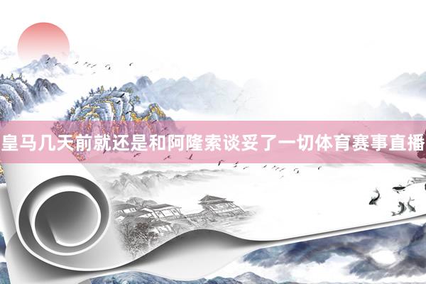 皇马几天前就还是和阿隆索谈妥了一切体育赛事直播