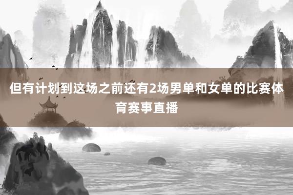 但有计划到这场之前还有2场男单和女单的比赛体育赛事直播