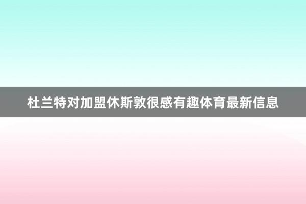 杜兰特对加盟休斯敦很感有趣体育最新信息