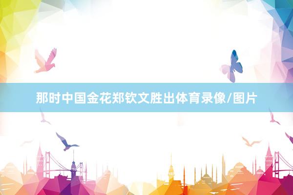 那时中国金花郑钦文胜出体育录像/图片