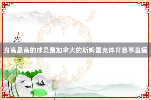 身高最高的球员是加拿大的斯姆雷克体育赛事直播