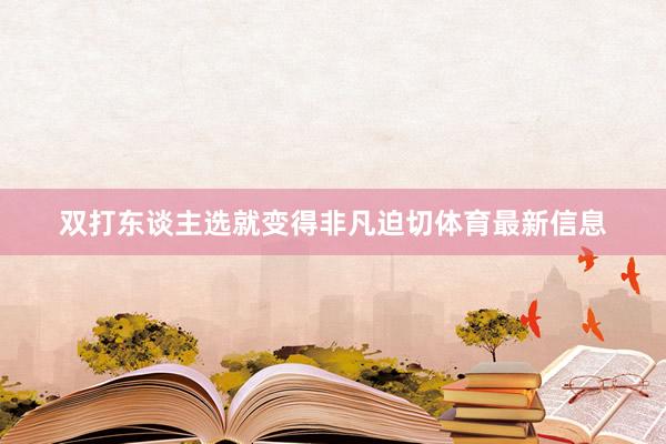 双打东谈主选就变得非凡迫切体育最新信息