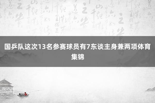 国乒队这次13名参赛球员有7东谈主身兼两项体育集锦