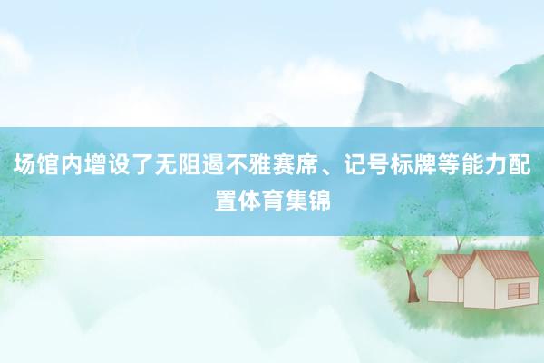 场馆内增设了无阻遏不雅赛席、记号标牌等能力配置体育集锦
