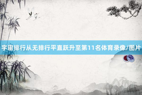 宇宙排行从无排行平直跃升至第11名体育录像/图片