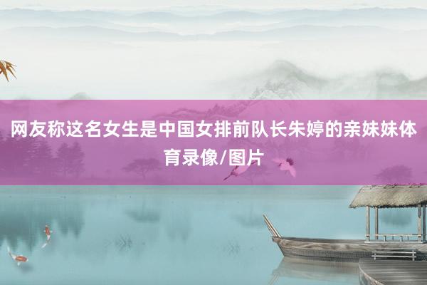 网友称这名女生是中国女排前队长朱婷的亲妹妹体育录像/图片