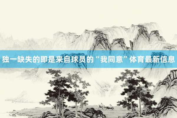 独一缺失的即是来自球员的“我同意”体育最新信息