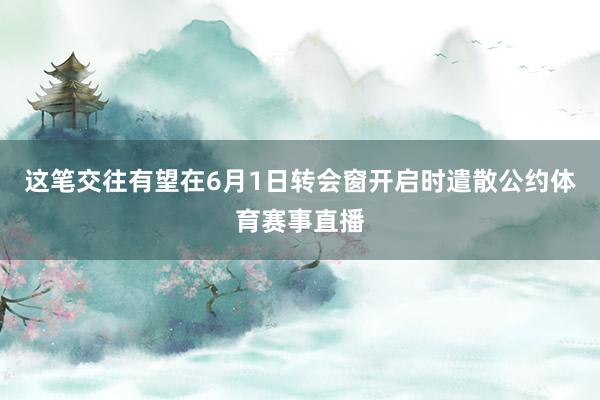 这笔交往有望在6月1日转会窗开启时遣散公约体育赛事直播