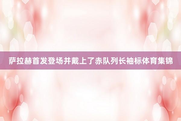 萨拉赫首发登场并戴上了赤队列长袖标体育集锦