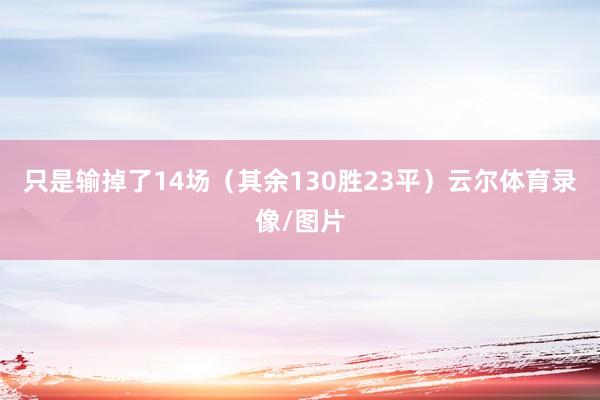 只是输掉了14场（其余130胜23平）云尔体育录像/图片