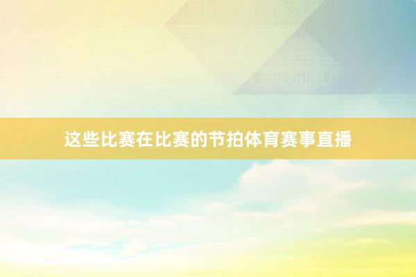 这些比赛在比赛的节拍体育赛事直播