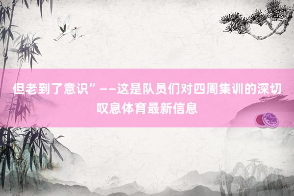 但老到了意识”——这是队员们对四周集训的深切叹息体育最新信息