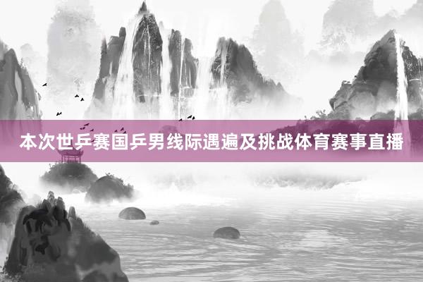本次世乒赛国乒男线际遇遍及挑战体育赛事直播