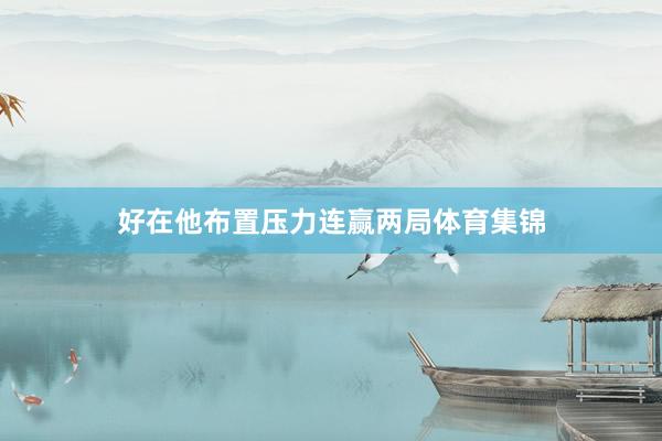 好在他布置压力连赢两局体育集锦