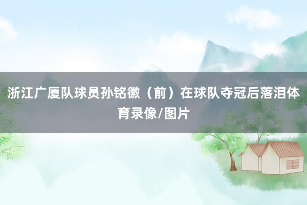 浙江广厦队球员孙铭徽（前）在球队夺冠后落泪体育录像/图片