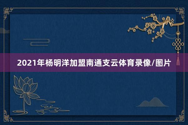 2021年杨明洋加盟南通支云体育录像/图片
