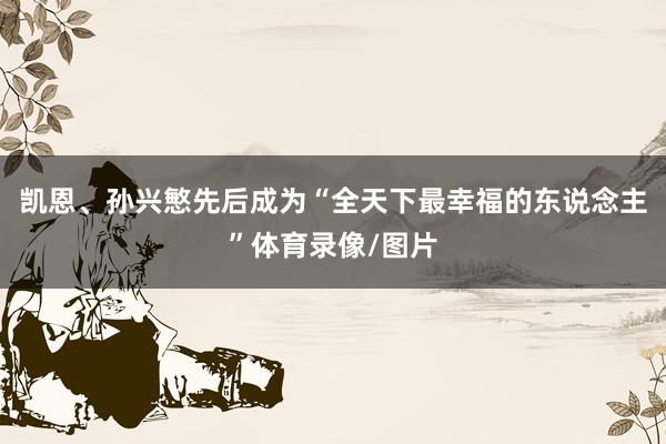 凯恩、孙兴慜先后成为“全天下最幸福的东说念主”体育录像/图片