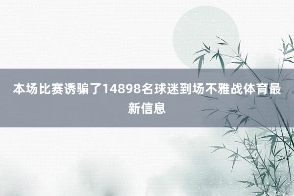 本场比赛诱骗了14898名球迷到场不雅战体育最新信息