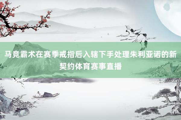 马竞霸术在赛季戒指后入辖下手处理朱利亚诺的新契约体育赛事直播