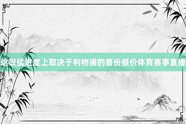 这很猛进度上取决于利物浦的首份报价体育赛事直播