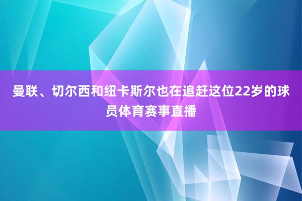 曼联、切尔西和纽卡斯尔也在追赶这位22岁的球员体育赛事直播