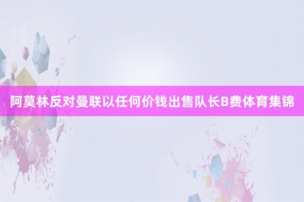 阿莫林反对曼联以任何价钱出售队长B费体育集锦