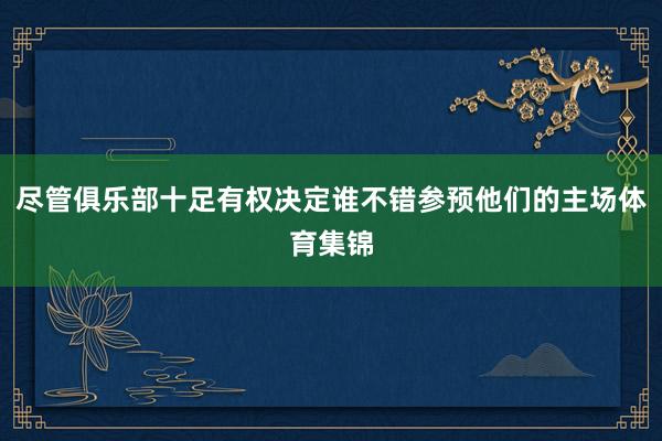尽管俱乐部十足有权决定谁不错参预他们的主场体育集锦