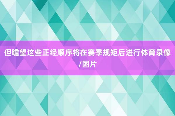 但瞻望这些正经顺序将在赛季规矩后进行体育录像/图片