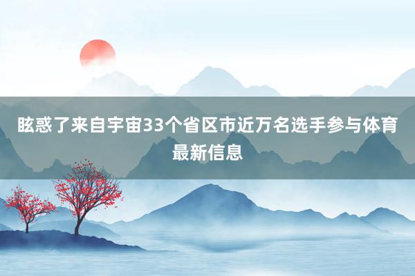 眩惑了来自宇宙33个省区市近万名选手参与体育最新信息