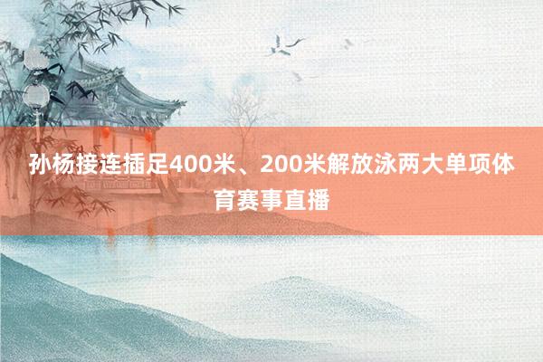 孙杨接连插足400米、200米解放泳两大单项体育赛事直播