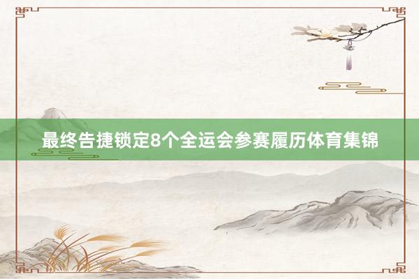 最终告捷锁定8个全运会参赛履历体育集锦