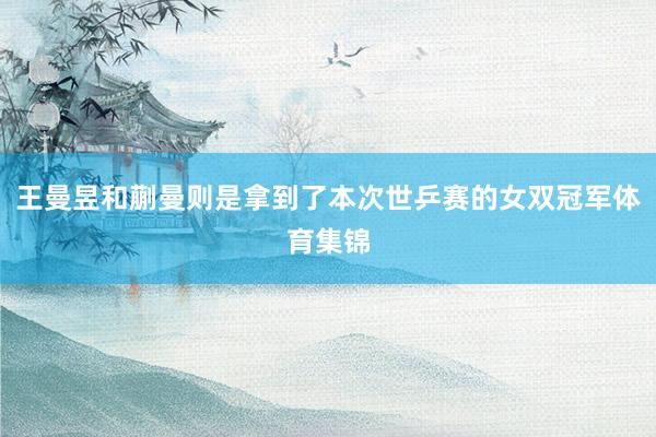 王曼昱和蒯曼则是拿到了本次世乒赛的女双冠军体育集锦