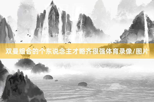 双曼组合的个东说念主才略齐很强体育录像/图片